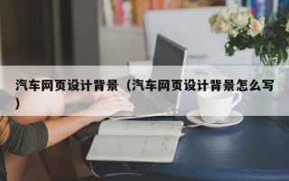 铁岭汽车网页设计背景（汽车网页设计背景怎么写）