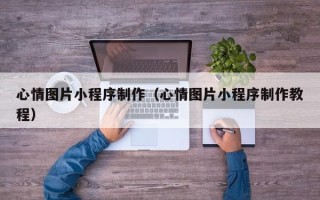 铁岭心情图片小程序制作（心情图片小程序制作教程）