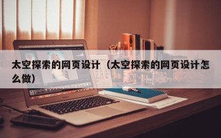 铁岭太空探索的网页设计（太空探索的网页设计怎么做）