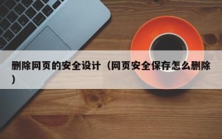 铁岭删除网页的安全设计（网页安全保存怎么删除）