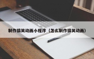 铁岭制作搞笑动画小程序（怎么制作搞笑动画）