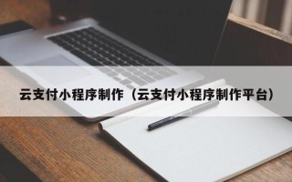 铁岭云支付小程序制作（云支付小程序制作平台）
