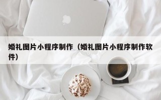 铁岭婚礼图片小程序制作（婚礼图片小程序制作软件）