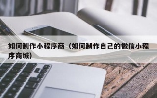 铁岭如何制作小程序商（如何制作自己的微信小程序商城）