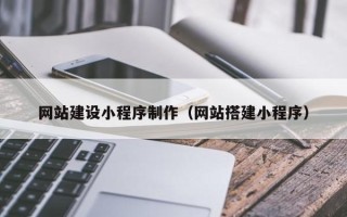 铁岭网站建设小程序制作（网站搭建小程序）