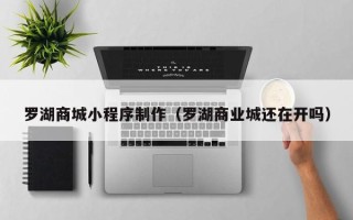 铁岭罗湖商城小程序制作（罗湖商业城还在开吗）