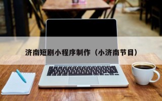 铁岭济南短剧小程序制作（小济南节目）