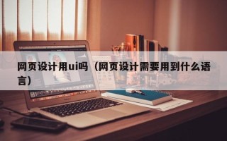 铁岭网页设计用ui吗（网页设计需要用到什么语言）